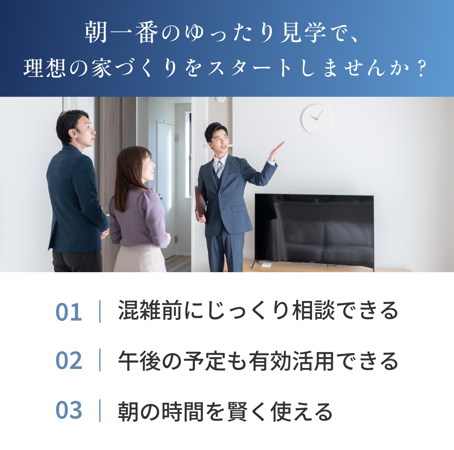 朝一番のゆったり見学で、理想の家づくりをスタートしませんか？
