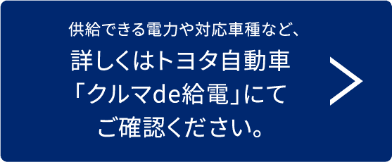 供給できる電力や対応車種など、詳しくはトヨタ自動車「クルマde給電」にてご確認ください。