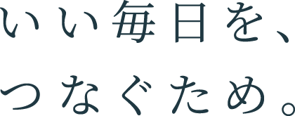 いい毎日を、つなぐため。