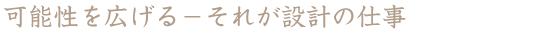 可能性を広げる−それが設計の仕事