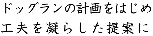 ドッグランの計画をはじめ工夫を凝らした提案に