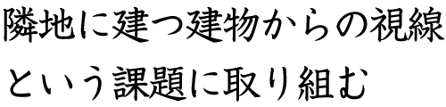 隣地に建つ建物からの視線という課題に取り組む