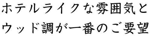 ホテルライクな雰囲気とウッド調が一番のご要望