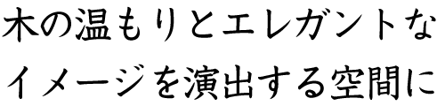 木の温もりとエレガントなイメージを演出する空間に