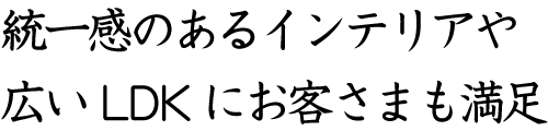 統一感のあるインテリアや広いLDKにお客さまも満足