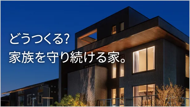 どうつくる？家族を守り続ける家。