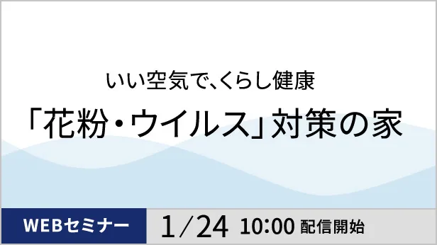 「花粉・ウイルス」対策の家 WEBセミナー1/24 10:00配信開始