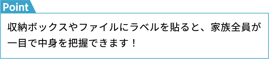 収納ボックスやファイルにラベルを貼ると、家族全員が一目で中身を把握できます！