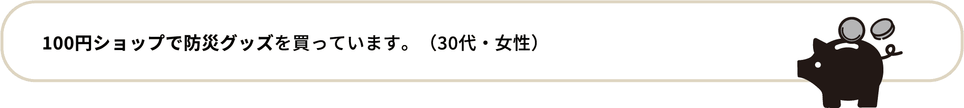 100円ショップで防災グッズを買っています。（30代・女性）