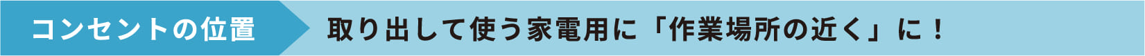 コンセントの位置 取り出して使う家電用に「作業場所の近く」に！ 