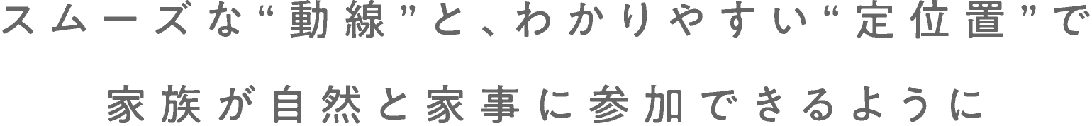 スムーズな“動線”と、わかりやすい“定位置”で家族が自然と家事に参加できるように