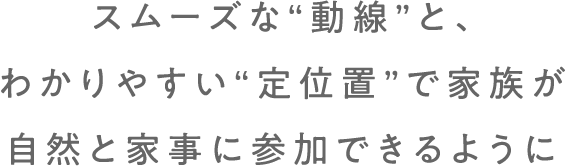 スムーズな“動線”と、わかりやすい“定位置”で家族が自然と家事に参加できるように