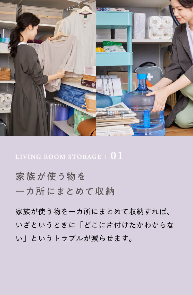 LIVING ROOM STORAGE | 01 家族が使う物を一カ所にまとめて収納　家族が使う物を一カ所にまとめて収納すれば、いざというときに「どこに片付けたかわからない」というトラブルが減らせます。