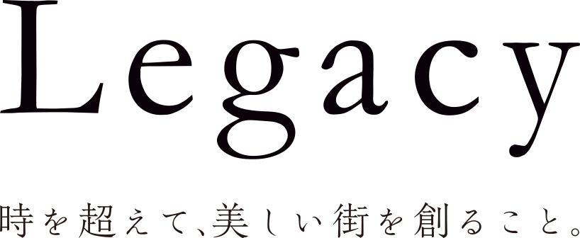 Legacy 時を超えて、美しい街を創ること。