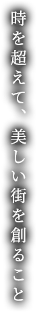 時を超えて、美しい街を創ること