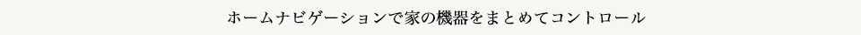 ホームナビゲーションで家の機器をまとめてコントロール