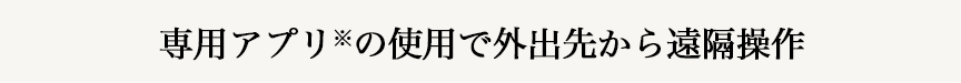 専用アプリ※の使用で外出先から遠隔操作