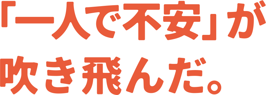 「一人で不安」が吹き飛んだ。