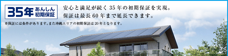 35年安心初期保証 安心と満足が続く35年の初期保証を実現。保証は最長60年まで延長できます。