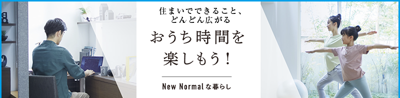 住まいでできること、どんどん広がる　おうち時間を楽しもう！ New Normalな暮らし