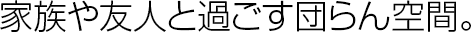 家族や友人と過ごす団らん空間。