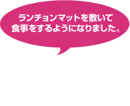 ランチョンマットを敷いて食事をするようになりました。