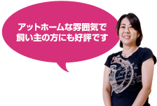 アットホームな雰囲気で飼い主の方にも好評です。