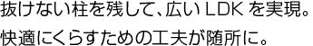 抜けない柱を残して、広いLDKを実現。快適にくらすための工夫が随所に。