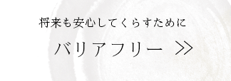 将来も安心してくたすために バリアフリー
