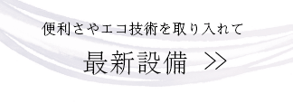 便利さやエコ技術を取り入れて 最新設備