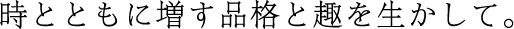 時とともに増す品格と趣を生かして。