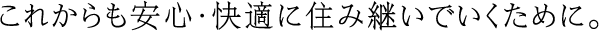 これからも安心・快適に住み継いでいくために。