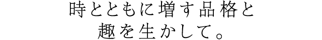 時とともに増す品格と趣を生かして。