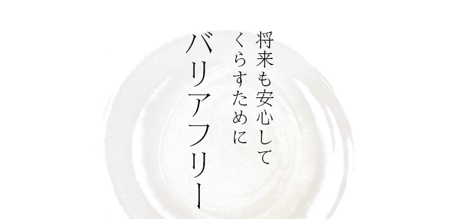 将来も安心してくたすために バリアフリー