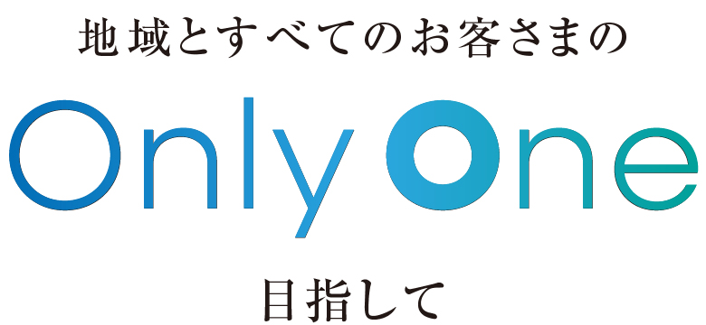 地域とお客さまのOnlyOne目指して