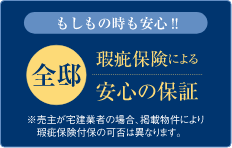 もしもの時も安心!! 全邸 瑕疵保険による安心の保証 ※売主が宅建業者の場合、掲載物件により瑕疵保険付保の可否は異なります。