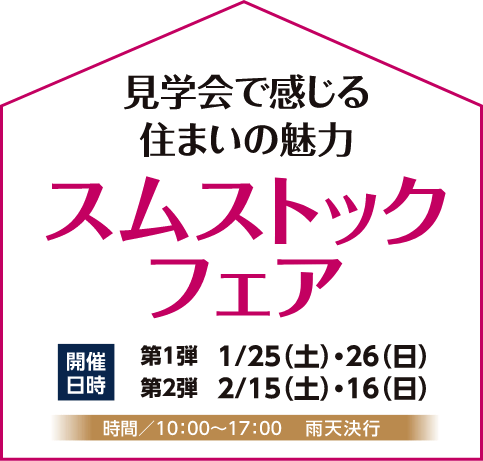 見学会で感じる住まいの魅力 スムストックフェア 開催日時 第1弾 1/25(土)・26(日) 第2弾 2/15(土)・16(日) 時間／10:00～17:00　雨天決行