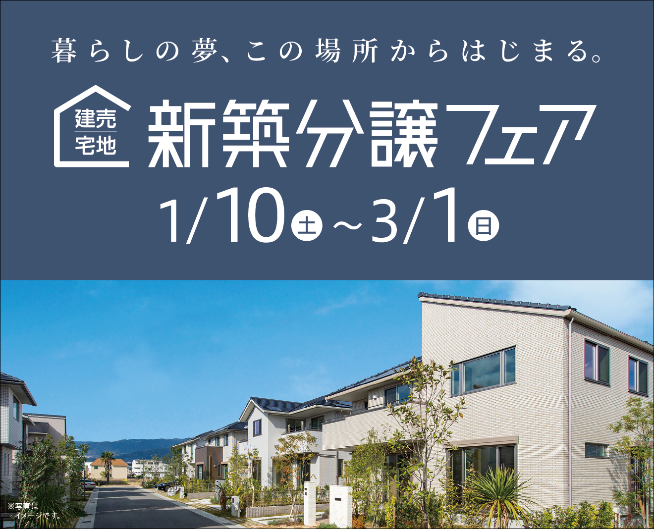 暮らしの夢、この場所からはじまる。建売住宅｜新築分譲フェア　1月10日（土）〜3月1日（日）