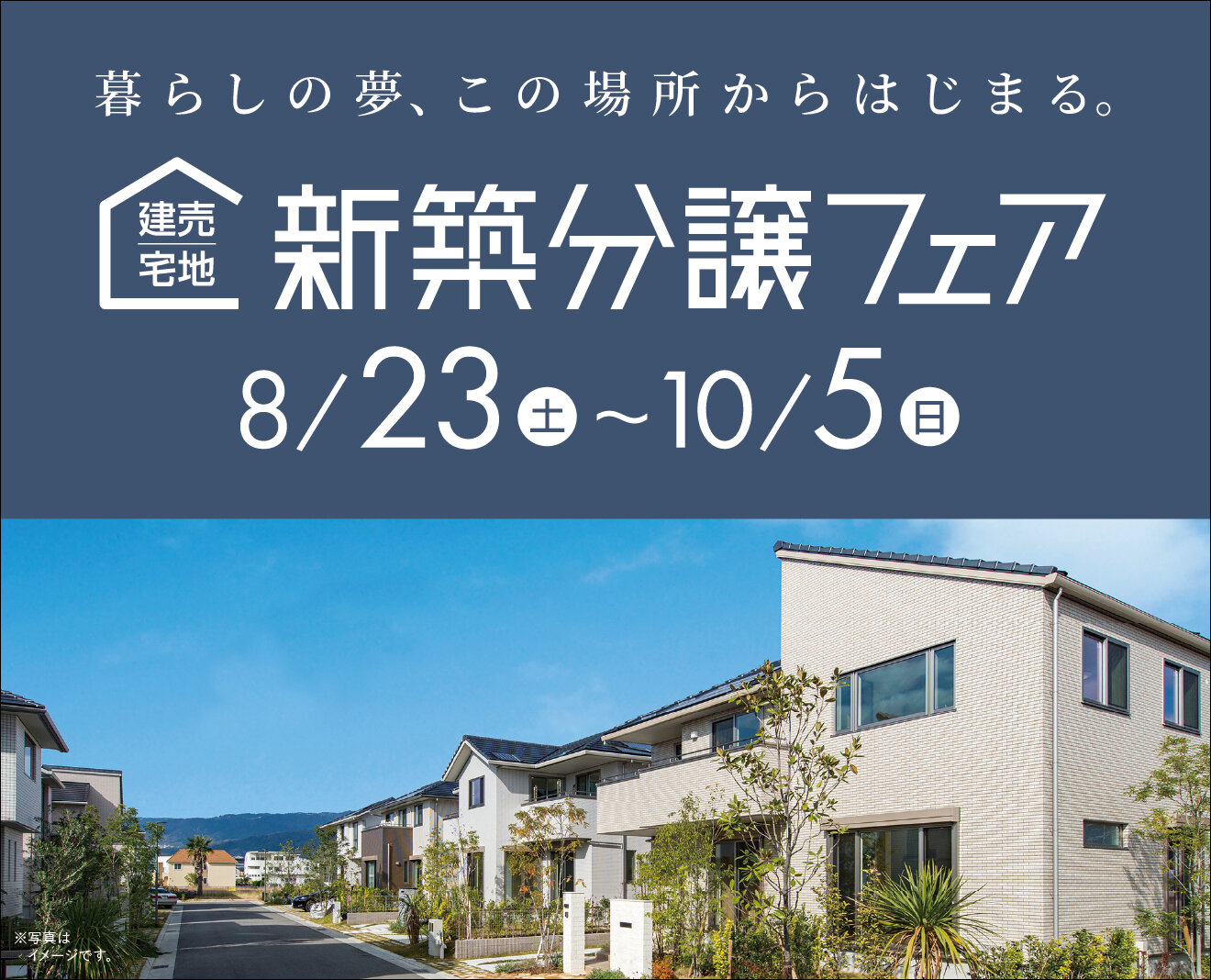 暮らしの夢、この場所からはじまる。建売住宅｜新築分譲フェア　8月23日（土）〜10月5日（日）