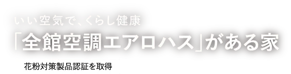 いい空気で、くらし健康「全館空調エアロハス」がある家[花粉対策製品認証を取得]