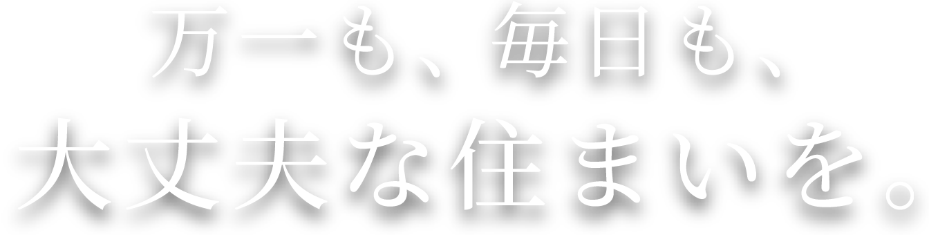 万一も、毎日も、大丈夫な住まいを。