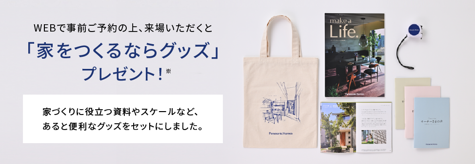 WEBで事前ご予約の上、来場いただくと「家をつくるならグッズ」プレゼント 家づくりに役立つ資料やスケールなど、あると便利なグッズをセットにしました。