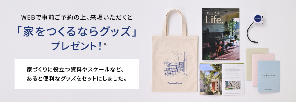 WEBで事前ご予約の上、来場いただくと「家をつくるならグッズ」プレゼント 家づくりに役立つ資料やスケールなど、あると便利なグッズをセットにしました。