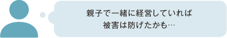 親子で一緒に経営していれば被害は防げたかも…